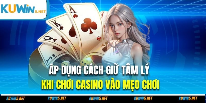 Áp dụng cách giữ tâm lý khi chơi casino vào mẹo chơi