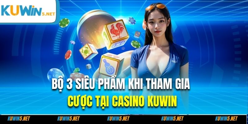 Bộ 3 siêu phẩm khi tham gia cược tại Casino Kuwin