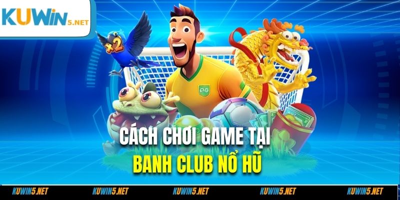 Cách chơi game tại Banh club nổ hũ
