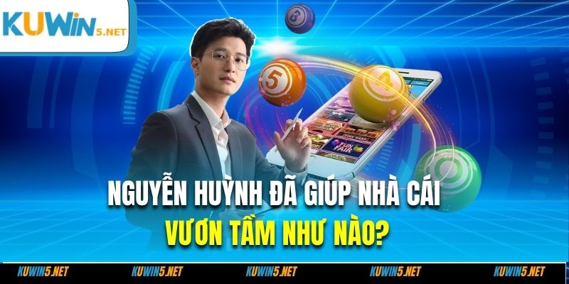 Nguyễn Huỳnh đã giúp nhà cái vươn tầm như nào?