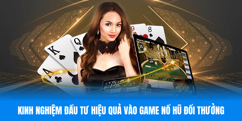 Kinh nghiệm đầu tư hiệu quả vào game nổ hũ đổi thưởng